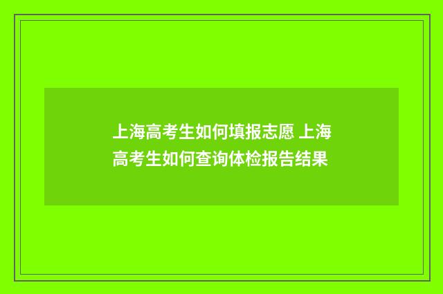 上海高考生如何填报志愿 上海高考生如何查询体检报告结果
