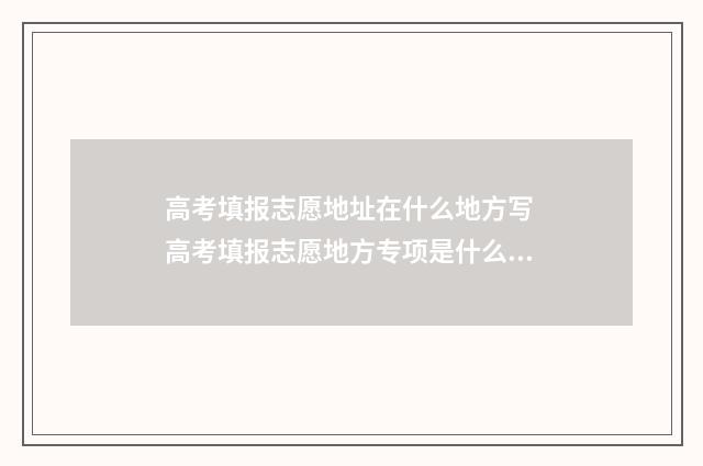 高考填报志愿地址在什么地方写 高考填报志愿地方专项是什么意思啊