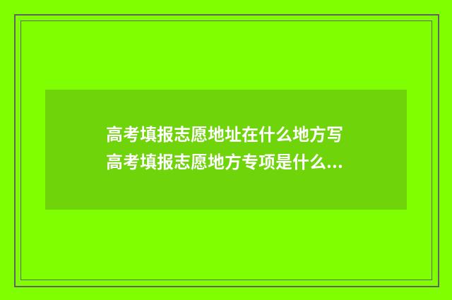 高考填报志愿地址在什么地方写 高考填报志愿地方专项是什么意思啊