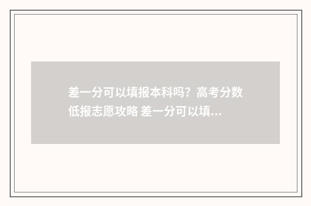 差一分可以填报本科吗？高考分数低报志愿攻略 差一分可以填报本科吗