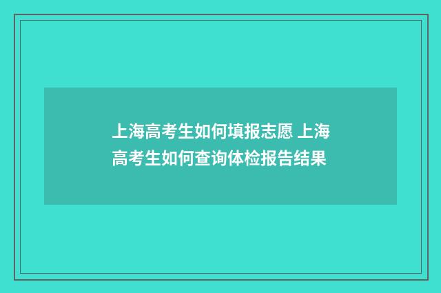 上海高考生如何填报志愿 上海高考生如何查询体检报告结果