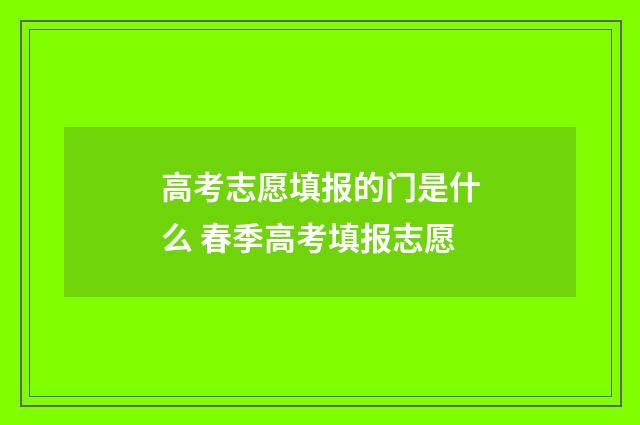 高考志愿填报的门是什么 春季高考填报志愿