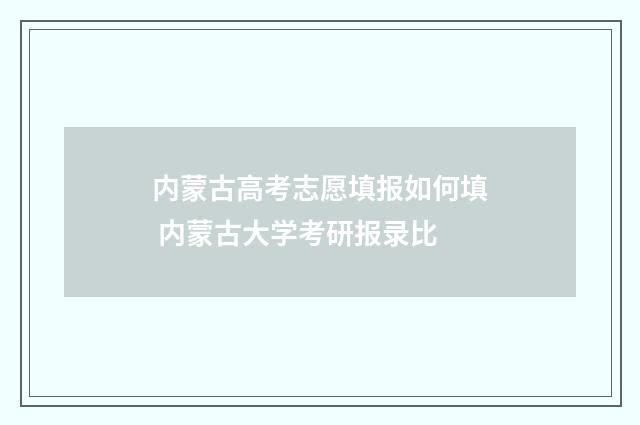 内蒙古高考志愿填报如何填 内蒙古大学考研报录比