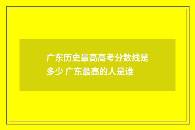 广东历史最高高考分数线是多少 广东最高的人是谁