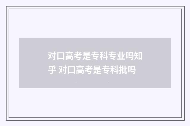 对口高考是专科专业吗知乎 对口高考是专科批吗