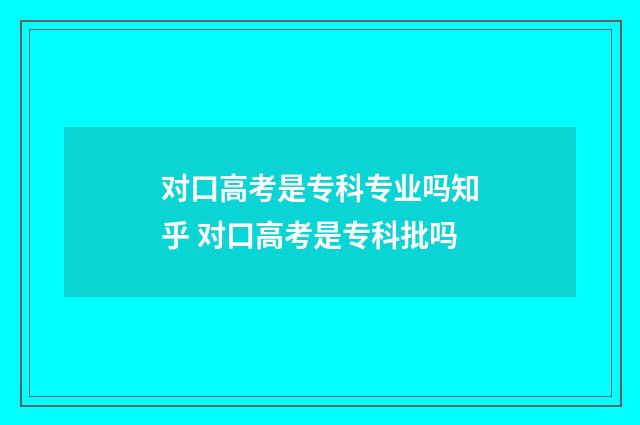 对口高考是专科专业吗知乎 对口高考是专科批吗