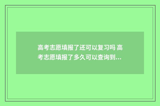 高考志愿填报了还可以复习吗 高考志愿填报了多久可以查询到录取没有