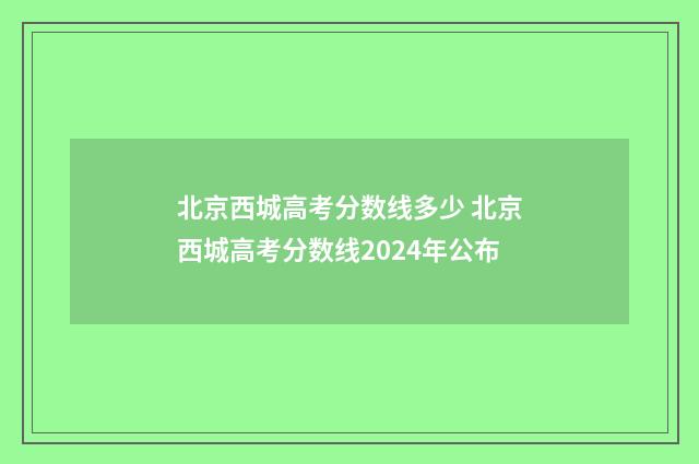 北京西城高考分数线多少 北京西城高考分数线2024年公布