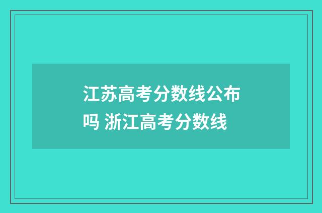 江苏高考分数线公布吗 浙江高考分数线