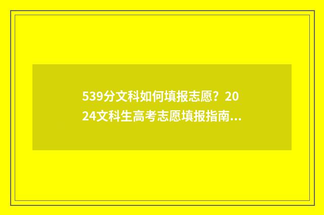 539分文科如何填报志愿？2024文科生高考志愿填报指南 2021年文科539分可以考什么大学