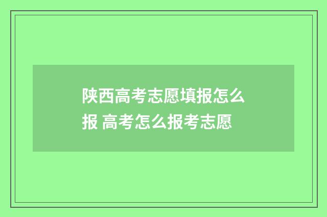 陕西高考志愿填报怎么报 高考怎么报考志愿