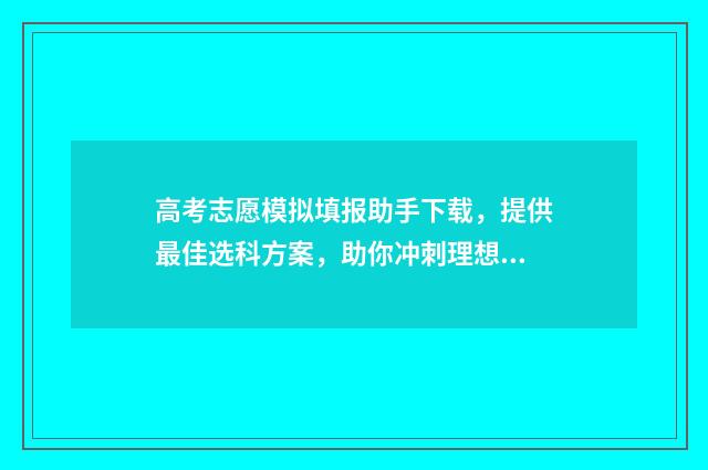 高考志愿模拟填报助手下载，提供最佳选科方案，助你冲刺理想大学！ 高考志愿模拟填报视频教学