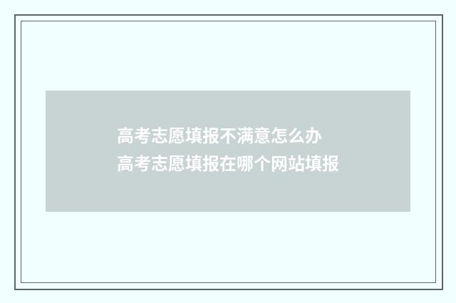 高考志愿填报不满意怎么办 高考志愿填报在哪个网站填报