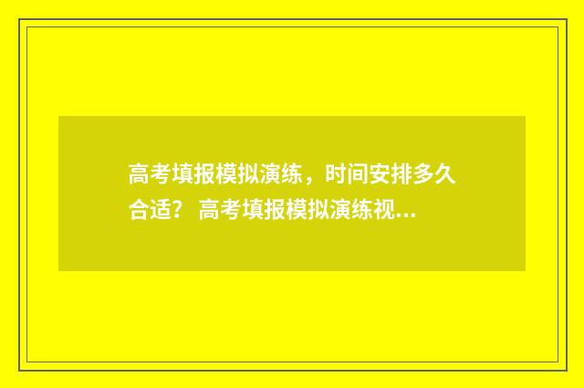 高考填报模拟演练，时间安排多久合适？ 高考填报模拟演练视频大全