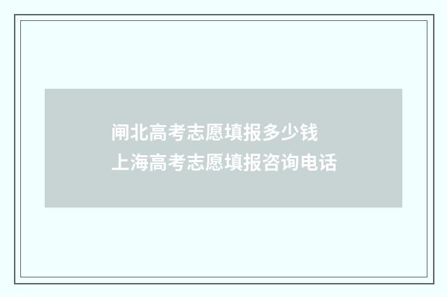闸北高考志愿填报多少钱 上海高考志愿填报咨询电话