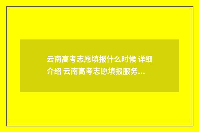 云南高考志愿填报什么时候 详细介绍 云南高考志愿填报服务平台