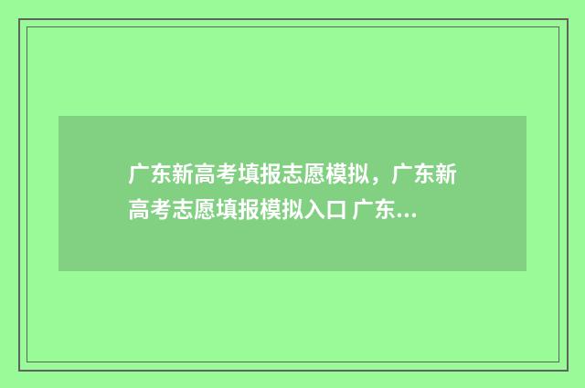 广东新高考填报志愿模拟，广东新高考志愿填报模拟入口 广东新高考填报志愿可以填几个