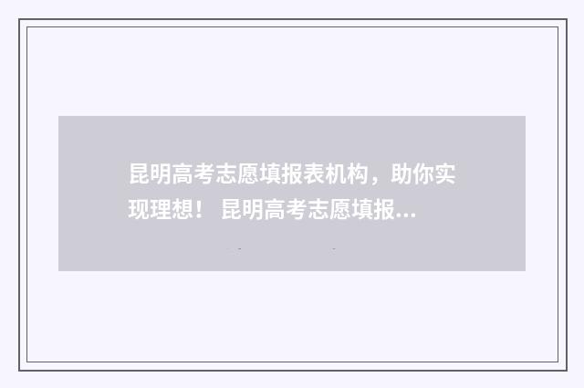昆明高考志愿填报表机构，助你实现理想！ 昆明高考志愿填报指导机构