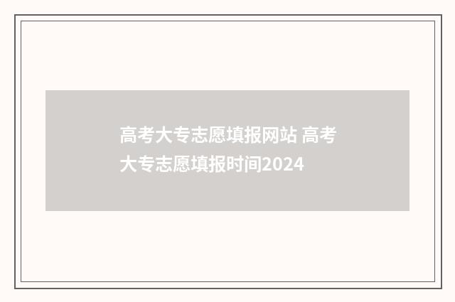高考大专志愿填报网站 高考大专志愿填报时间2024