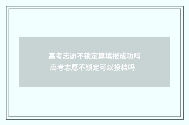 高考志愿不锁定算填报成功吗 高考志愿不锁定可以投档吗