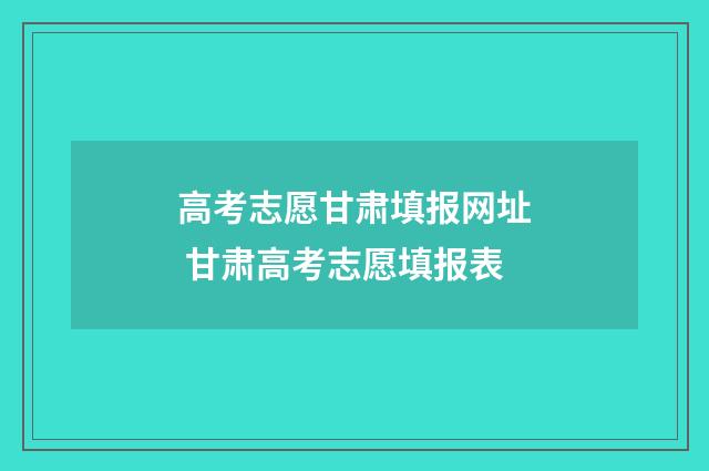 高考志愿甘肃填报网址 甘肃高考志愿填报表