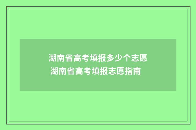 湖南省高考填报多少个志愿 湖南省高考填报志愿指南