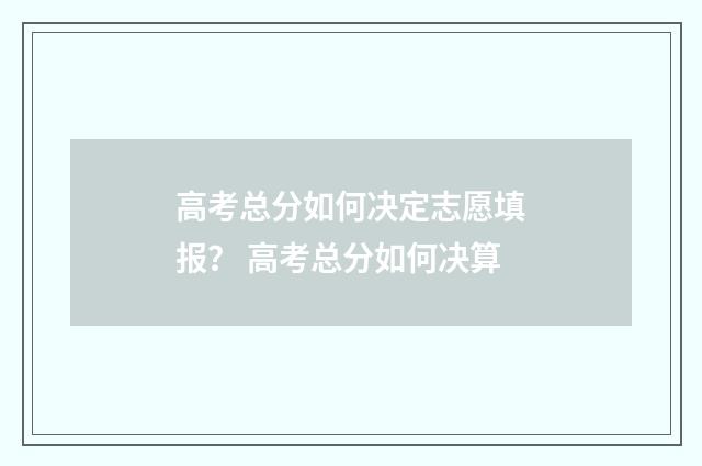 高考总分如何决定志愿填报？ 高考总分如何决算