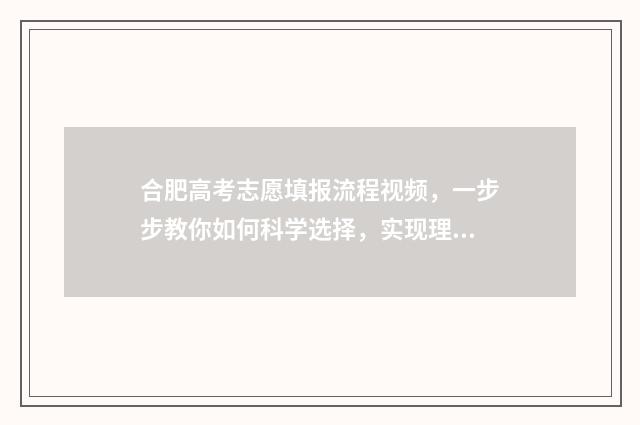 合肥高考志愿填报流程视频，一步步教你如何科学选择，实现理想大学梦！ 合肥高考志愿填报机构