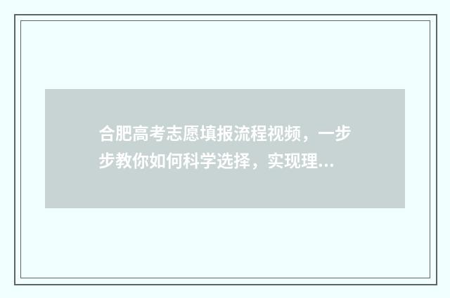 合肥高考志愿填报流程视频，一步步教你如何科学选择，实现理想大学梦！ 合肥高考志愿填报机构