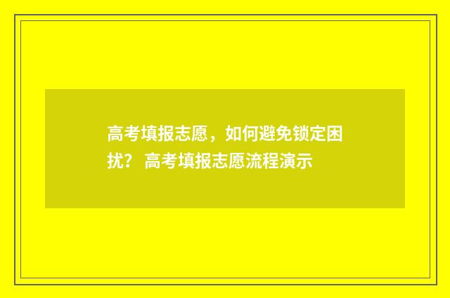 高考填报志愿，如何避免锁定困扰？ 高考填报志愿流程演示