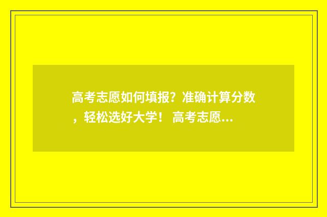 高考志愿如何填报？准确计算分数，轻松选好大学！ 高考志愿如何填报不被滑档