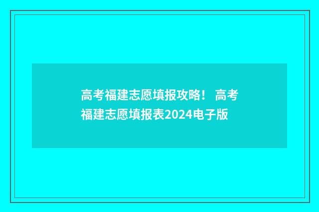 高考福建志愿填报攻略！ 高考福建志愿填报表2024电子版
