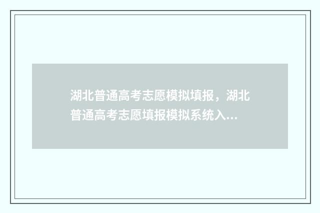 湖北普通高考志愿模拟填报，湖北普通高考志愿填报模拟系统入口 湖北普通高考志愿填报网站