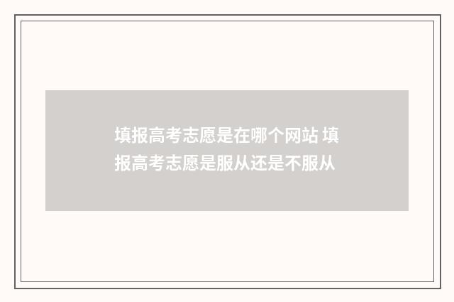 填报高考志愿是在哪个网站 填报高考志愿是服从还是不服从