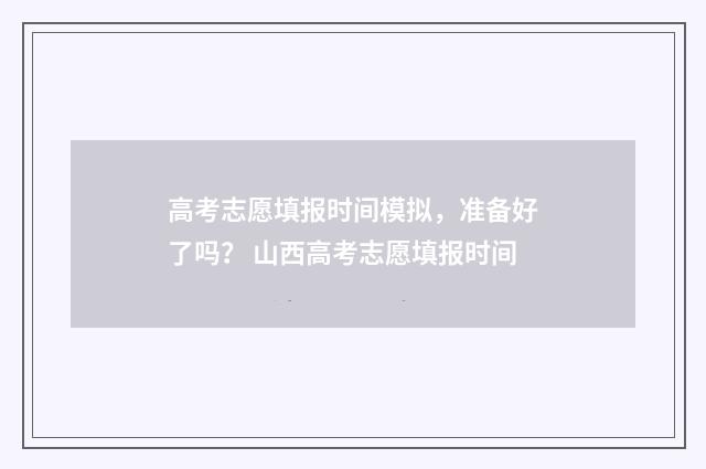 高考志愿填报时间模拟，准备好了吗？ 山西高考志愿填报时间