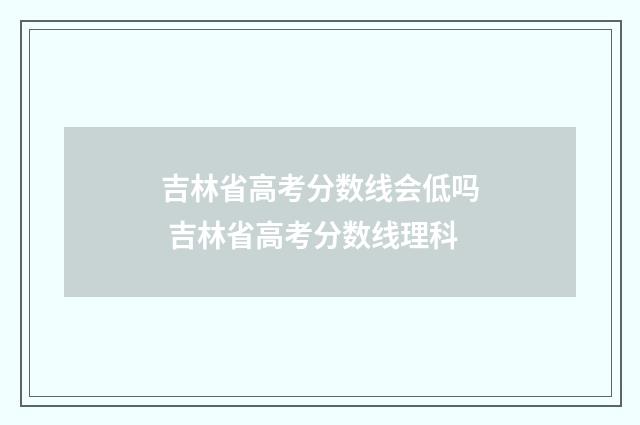 吉林省高考分数线会低吗 吉林省高考分数线理科