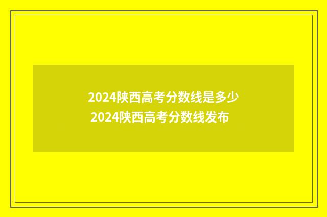 2024陕西高考分数线是多少 2024陕西高考分数线发布