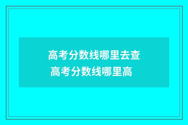 高考分数线哪里去查 高考分数线哪里高