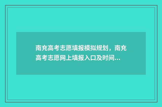 南充高考志愿填报模拟规划，南充高考志愿网上填报入口及时间 南充高考志愿填报机构