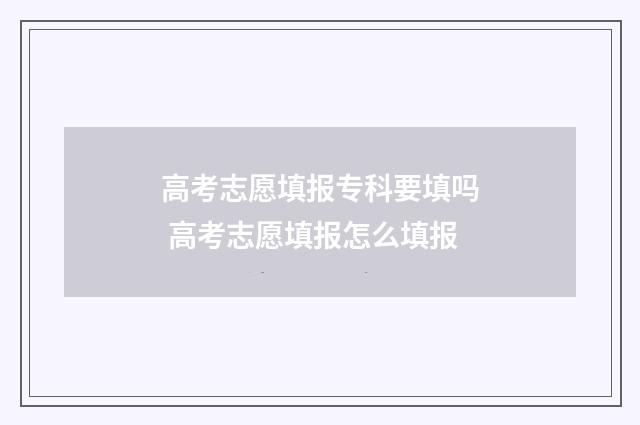 高考志愿填报专科要填吗 高考志愿填报怎么填报