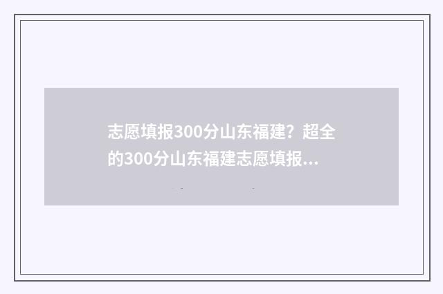 志愿填报300分山东福建？超全的300分山东福建志愿填报指南