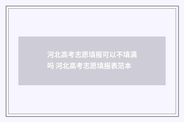 河北高考志愿填报可以不填满吗 河北高考志愿填报表范本