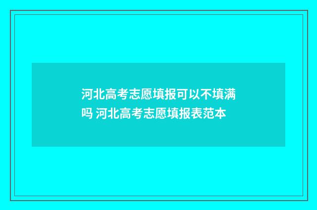 河北高考志愿填报可以不填满吗 河北高考志愿填报表范本