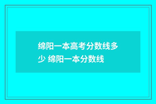 绵阳一本高考分数线多少 绵阳一本分数线