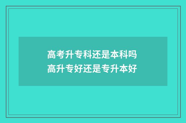 高考升专科还是本科吗 高升专好还是专升本好