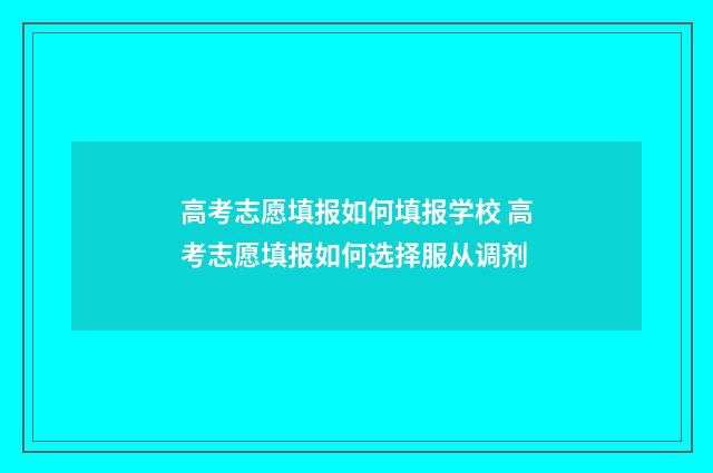 高考志愿填报如何填报学校 高考志愿填报如何选择服从调剂