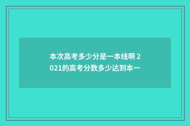 本次高考多少分是一本线啊 2021的高考分数多少达到本一