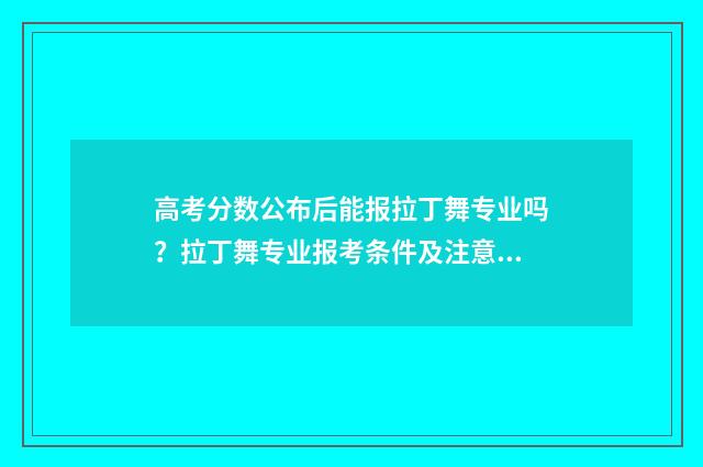 高考分数公布后能报拉丁舞专业吗？拉丁舞专业报考条件及注意事项 高考分数公布后几天内报名