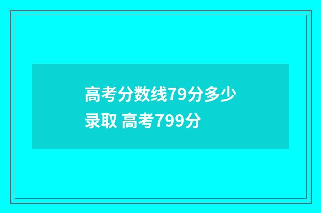 高考分数线79分多少录取 高考799分