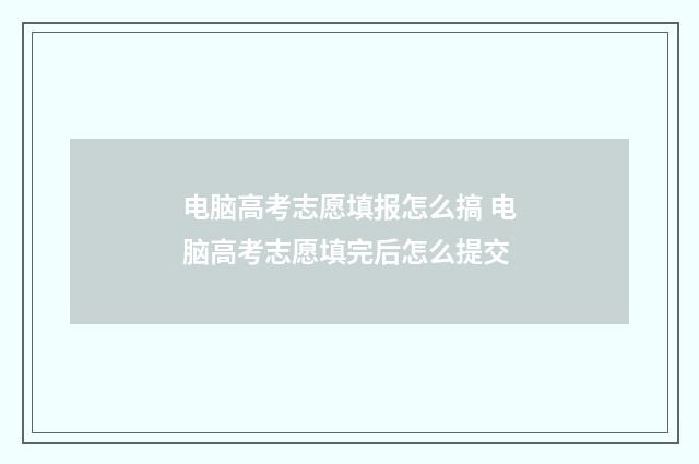 电脑高考志愿填报怎么搞 电脑高考志愿填完后怎么提交